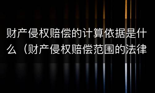 财产侵权赔偿的计算依据是什么（财产侵权赔偿范围的法律依据）