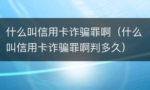 什么叫信用卡诈骗罪啊（什么叫信用卡诈骗罪啊判多久）