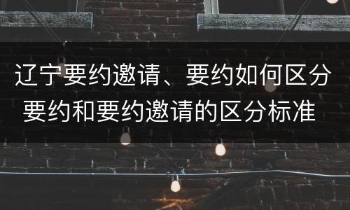 辽宁要约邀请、要约如何区分 要约和要约邀请的区分标准