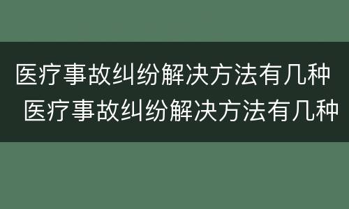 医疗事故纠纷解决方法有几种 医疗事故纠纷解决方法有几种案例