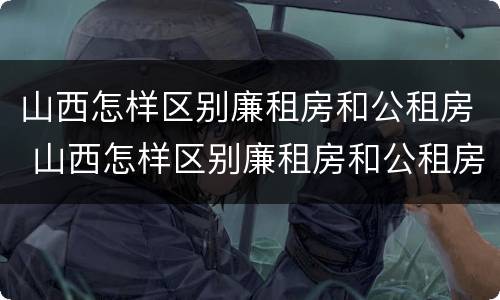 山西怎样区别廉租房和公租房 山西怎样区别廉租房和公租房呢