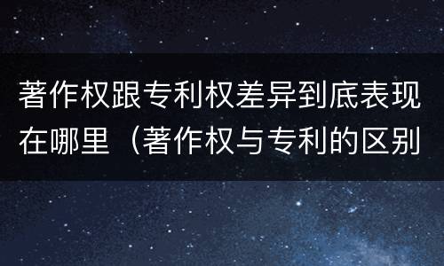 著作权跟专利权差异到底表现在哪里（著作权与专利的区别）