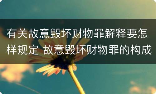 有关故意毁坏财物罪解释要怎样规定 故意毁坏财物罪的构成要件