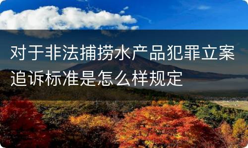 对于非法捕捞水产品犯罪立案追诉标准是怎么样规定
