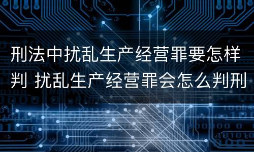 刑法中扰乱生产经营罪要怎样判 扰乱生产经营罪会怎么判刑