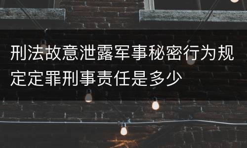 刑法故意泄露军事秘密行为规定定罪刑事责任是多少