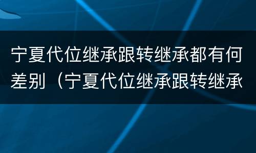 宁夏代位继承跟转继承都有何差别（宁夏代位继承跟转继承都有何差别呢）