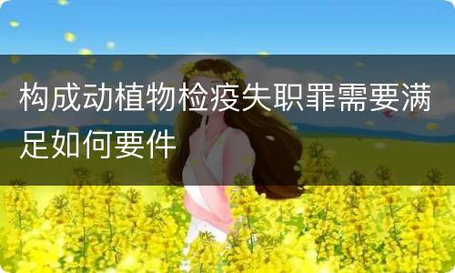构成动植物检疫失职罪需要满足如何要件