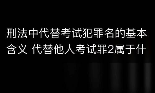 刑法中代替考试犯罪名的基本含义 代替他人考试罪2属于什么类犯罪