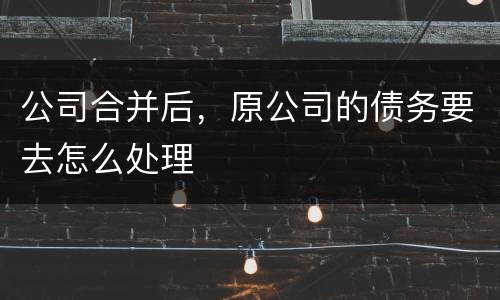公司合并后，原公司的债务要去怎么处理
