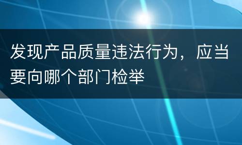 发现产品质量违法行为，应当要向哪个部门检举