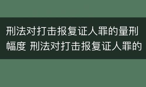 刑法对打击报复证人罪的量刑幅度 刑法对打击报复证人罪的量刑幅度的规定