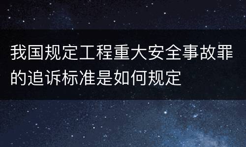 我国规定工程重大安全事故罪的追诉标准是如何规定