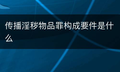 传播淫秽物品罪构成要件是什么