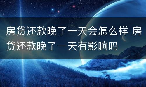 房贷还款晚了一天会怎么样 房贷还款晚了一天有影响吗