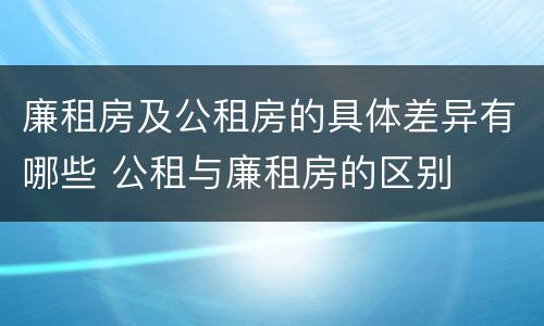 廉租房及公租房的具体差异有哪些 公租与廉租房的区别