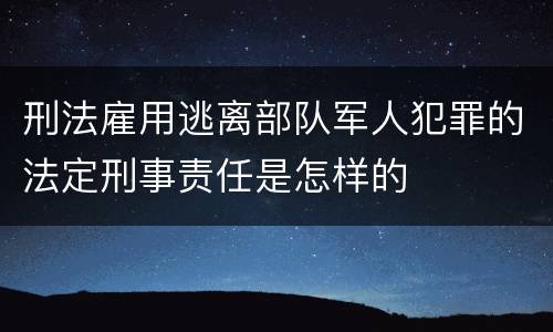 刑法雇用逃离部队军人犯罪的法定刑事责任是怎样的