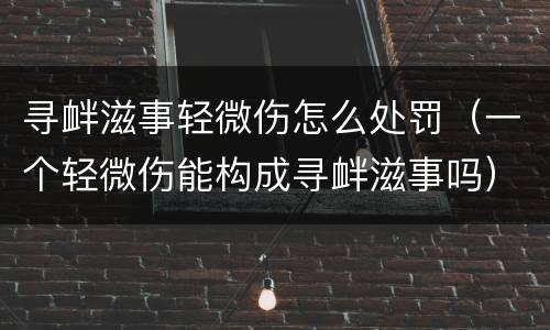 寻衅滋事轻微伤怎么处罚（一个轻微伤能构成寻衅滋事吗）