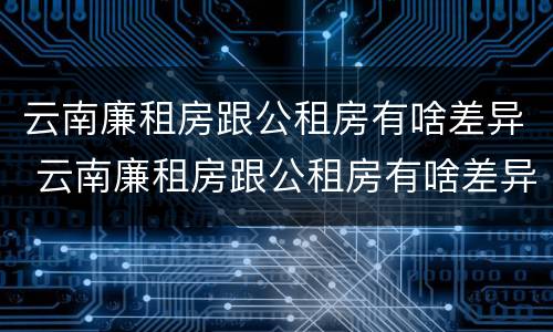 云南廉租房跟公租房有啥差异 云南廉租房跟公租房有啥差异嘛