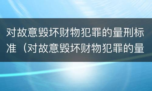 对故意毁坏财物犯罪的量刑标准（对故意毁坏财物犯罪的量刑标准是）