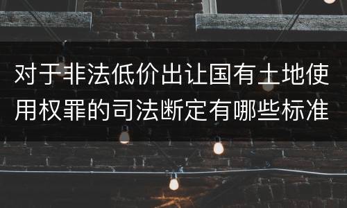 对于非法低价出让国有土地使用权罪的司法断定有哪些标准
