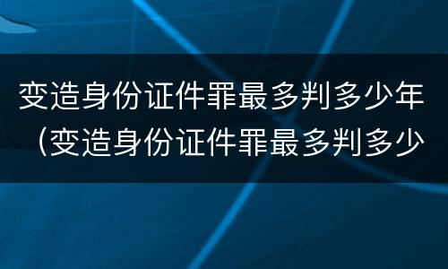 变造身份证件罪最多判多少年（变造身份证件罪最多判多少年以上）