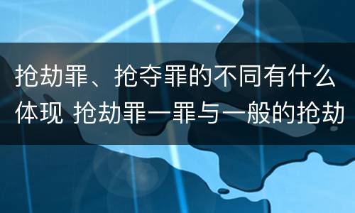 抢劫罪、抢夺罪的不同有什么体现 抢劫罪一罪与一般的抢劫罪区别