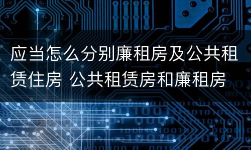 应当怎么分别廉租房及公共租赁住房 公共租赁房和廉租房