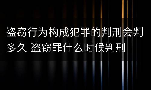 盗窃行为构成犯罪的判刑会判多久 盗窃罪什么时候判刑