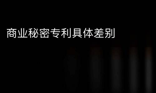 商业秘密专利具体差别