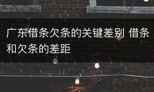 广东借条欠条的关键差别 借条和欠条的差距