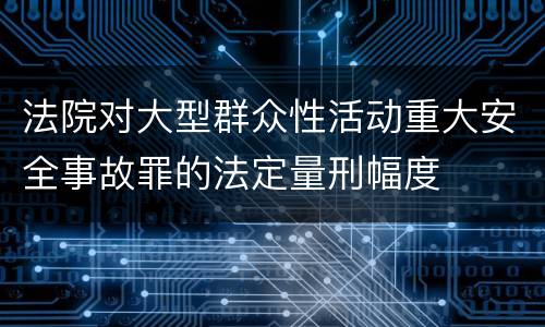 法院对大型群众性活动重大安全事故罪的法定量刑幅度