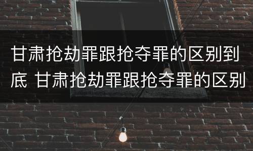 甘肃抢劫罪跟抢夺罪的区别到底 甘肃抢劫罪跟抢夺罪的区别到底是什么