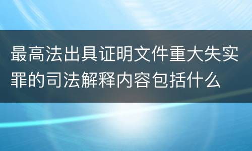 最高法出具证明文件重大失实罪的司法解释内容包括什么