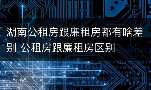 湖南公租房跟廉租房都有啥差别 公租房跟廉租房区别