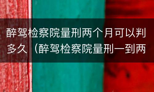 醉驾检察院量刑两个月可以判多久（醉驾检察院量刑一到两个月）