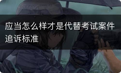 应当怎么样才是代替考试案件追诉标准