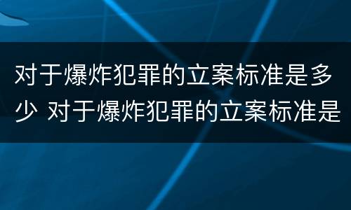 对于爆炸犯罪的立案标准是多少 对于爆炸犯罪的立案标准是多少条