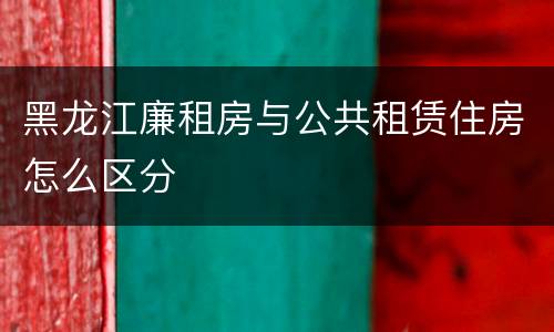 黑龙江廉租房与公共租赁住房怎么区分