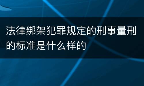 法律绑架犯罪规定的刑事量刑的标准是什么样的