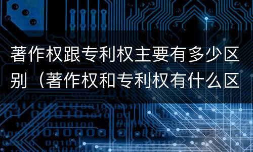 著作权跟专利权主要有多少区别（著作权和专利权有什么区别）