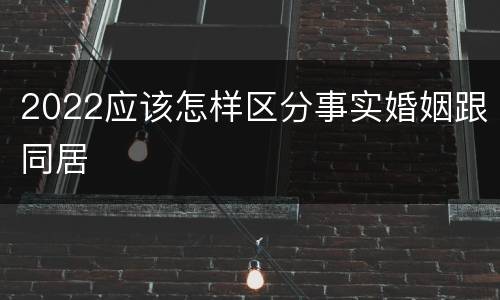 2022应该怎样区分事实婚姻跟同居