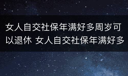 女人自交社保年满好多周岁可以退休 女人自交社保年满好多周岁可以退休了