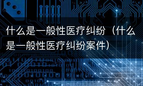 什么是一般性医疗纠纷（什么是一般性医疗纠纷案件）