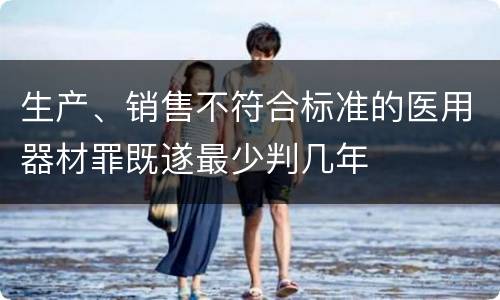 生产、销售不符合标准的医用器材罪既遂最少判几年