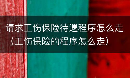 请求工伤保险待遇程序怎么走（工伤保险的程序怎么走）