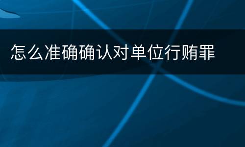 怎么准确确认对单位行贿罪