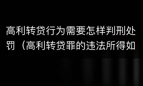 高利转贷行为需要怎样判刑处罚（高利转贷罪的违法所得如何认定）