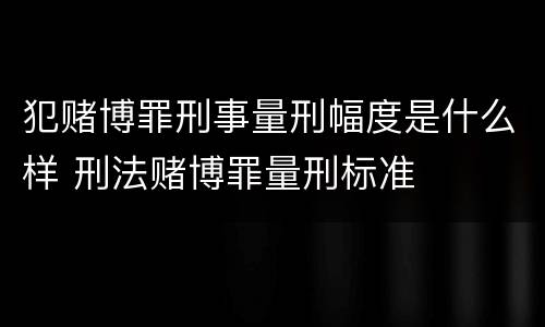 犯赌博罪刑事量刑幅度是什么样 刑法赌博罪量刑标准