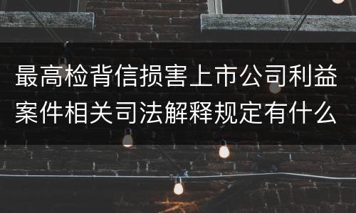 最高检背信损害上市公司利益案件相关司法解释规定有什么重要内容